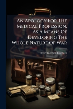 An Apology for the Medical Profession, as a Means of Developing the Whole Nature of War: A Valedictory Address to the Graduating Medical Class of Harvard University, March 11, 1863: With Additional Re