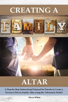 Paperback Creating a Family Altar: A Step-by-Step Instructional Manual for Parents to Create a Presence-Driven Family Altar using the Tabernacle Model Book