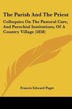 Paperback The Parish And The Priest: Colloquies On The Pastoral Care, And Parochial Institutions, Of A Country Village (1858) Book