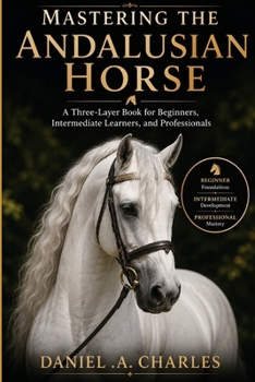Paperback Mastering the Andalusian Horse: A Three-Layer Book for Beginners, Intermediate Learners, and Professionals Book