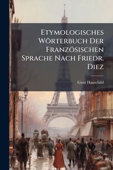 Etymologisches Wörterbuch Der Französischen Sprache Nach Friedr. Diez: Auch Mit Dem Französischen Titel: Dictionnaire Etymologique De La Langue ... ... Des Frederic Diez ... Par Ernst Hauschild