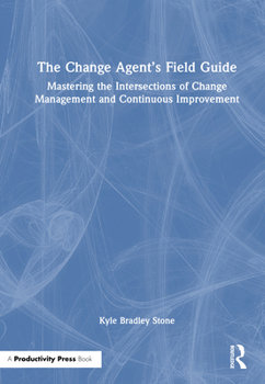 The Change Agent’s Field Guide: Mastering the Intersections of Change Management and Continuous Improvement