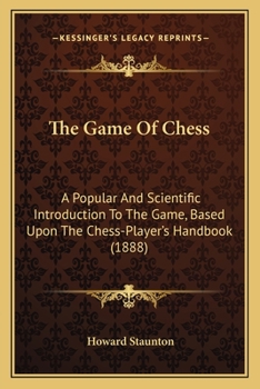 Paperback The Game Of Chess: A Popular And Scientific Introduction To The Game, Based Upon The Chess-Player's Handbook (1888) Book