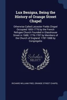 Paperback Lux Benigna, Being the History of Orange Street Chapel: Otherwise Called Leicester Fields Chapel Occupied 1693-1776 by the French Refugee Church Found Book