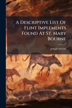 A Descriptive List Of Flint Implements Found At St. Mary Bourne: With Illustrations Of The Principal Types, With A Sketch Of The Geological Features ... Upper And Lower Chalk Of St. Mary Bourne,...