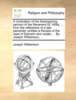 Paperback A Vindication of the Thanksgiving-Sermon of the Reverend Dr. Willis, ... from the Reflections of a Late Pamphlet; Entitled a Review of the Case of Eph Book