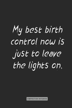 Composition Notebook: My Best Birth Control Now Is Just to Leave the Lights On : Notebook for You or As a Gift for Your Kids Boy or Girl to Use It in School or for You to Use at Home or at Your Office