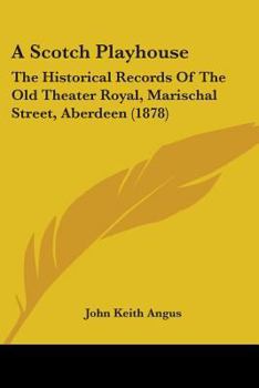 Paperback A Scotch Playhouse: The Historical Records Of The Old Theater Royal, Marischal Street, Aberdeen (1878) Book