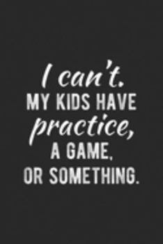 I Can't My Kids Have Practice, A Game, Or Something.: Womens I Can't My Kids Have Practice A Game Or Something  Journal/Notebook Blank Lined Ruled 6x9 100 Pages