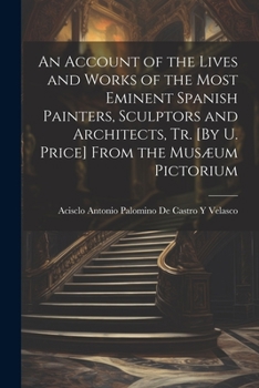 Paperback An Account of the Lives and Works of the Most Eminent Spanish Painters, Sculptors and Architects, Tr. [By U. Price] From the Musæum Pictorium Book