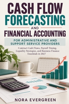Cash Flow Forecasting and Financial Accounting for Administrative and Support Service Providers: Contract Cash Flows, Payroll Timing, Liquidity Strategies, and Business Finance Essentials in 2027