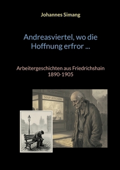 Andreasviertel, wo die Hoffnung erfror: Arbeitergeschichten aus Friedrichshain 1890-1905