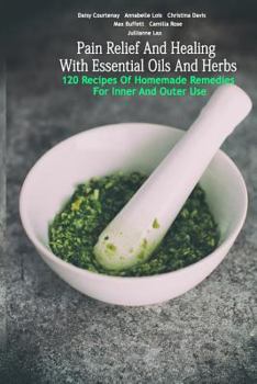 Paperback Pain Relief And Healing With Essential Oils And Herbs: 120 Recipes Of Homemade Remedies For Inner And Outer Use: (Herbal Antibiotics, Herbal Teas, Hea Book