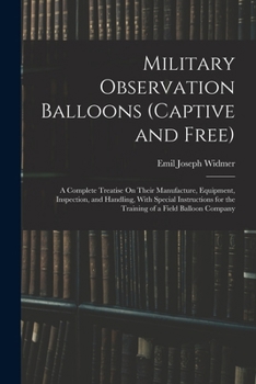 Military Observation Balloons (Captive and Free): A Complete Treatise On Their Manufacture, Equipment, Inspection, and Handling, with Special Instructions for the Training of a Field Balloon Company