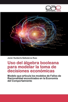 Uso del álgebra booleana para modelar la toma de decisiones económicas: Modelo que articula los modelos de Fallos de Racionalidad encontrados en la Economía del Comportamiento