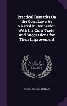 Hardcover Practical Remarks On the Corn Laws As Viewed in Connexion With the Corn Trade, and Suggestions for Their Improvement Book