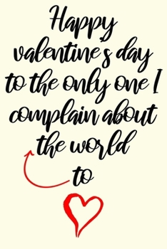 happy valentine's day to the only one I complain about the world to cute funny and nice valentines day gift for her him woman man girlfriend boyfriend ... with 120 blank lined pages cute love quotes
