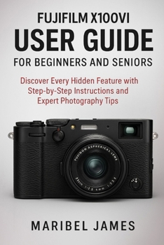 Fujifilm X100VI User Guide for Beginners and Seniors: Discover Every Hidden Feature with Step-by-Step Instructions and Expert Photography Tips