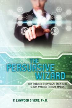 Paperback The Persuasive Wizard: How Technical Experts Sell Their Ideas To Non-technical Decision Makers Book