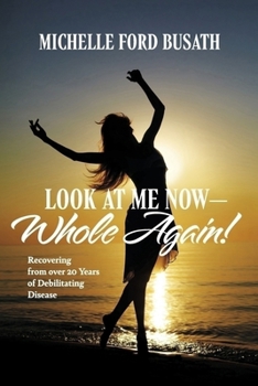 Look At Me Now – Whole Again!: Recovering from over 20 Years of Debilitating Disease
