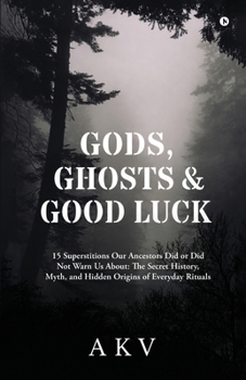 Paperback Gods, Ghosts and Good Luck: 15 Superstitions Our Ancestors Did or Did Not Warn Us About: The Secret History, Myth, and Hidden Origins of Everyday Ritu Book