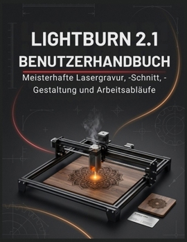 LIGHTBURN 2.1 BENUTZERHANDBUCH: Das umfassende manuel zum Laserschneiden und -gravieren für Anfänger und Fortgeschrittene – Entwerfen, schneiden, ... ersten Projekt an erzielen (German Edition)