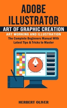 Paperback Adobe Illustrator: Art of Graphic Creation Art Working and Illustration (The Complete Beginners Manual With Latest Tips & Tricks to Master) Book