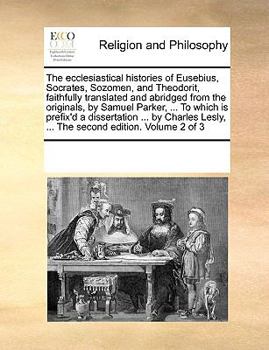 The ecclesiastical histories of Eusebius, Socrates, Sozomen, and Theodorit, faithfully translated and abridged from the originals, by Samuel Parker, ... Lesly, ... The second edition. Volume 2 of 3