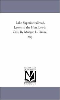 Lake Superior railroad. Letter to the Hon. Lewis Cass. By Morgan L. Drake, esq.