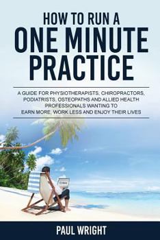 Paperback How to Run a One Minute Practice: A Guide for Physiotherapists, Chiropractors, Podiatrists, Osteopaths and Allied Health Professionals wanting to earn Book