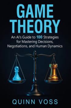 Game Theory: An AI’s Guide to 100 Strategies for Mastering Decisions, Negotiations, and Human Dynamics (Think Smarter)