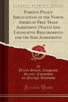 Foreign Policy Implications of the North American Free Trade Agreement (Nafta) and Legislative Requirements for the Side Agreements (Classic Reprint)