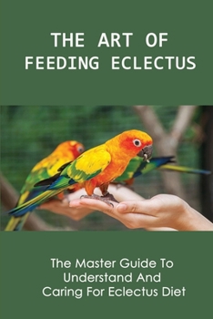 Paperback The Art Of Feeding Eclectus: The Master Guide To Understand And Caring For Eclectus Diet: How To Feed Your Eclectus Parrot Right Book