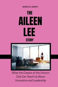 THE AILEEN LEE STORY: What the Creator of the Unicorn Club Can Teach Us About Innovation and Leadership