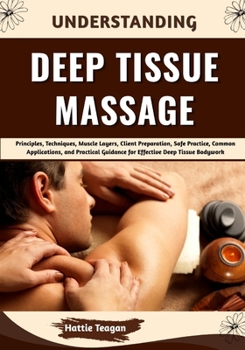 Paperback Understanding Deep Tissue Massage: Principles, Techniques, Muscle Layers, Client Preparation, Safe Practice, Common Applications, and Practical Guidan Book