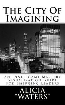 The City Of Imagining: An Inner Game Mastery Visualization Guide For Emerging Leaders