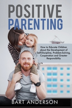 Paperback Positive Parenting: How to Educate Children About the Development of Self-Discipline, Problem-Solving, Cooperation, and Greater Responsibi Book