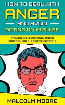 Paperback How to Deal with Anger and Avoid Acting on Impulse: Staying Calm, Rational and in Control for a Positive Outcome Book