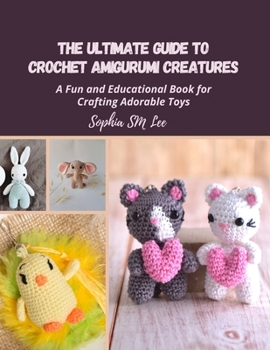 The Ultimate Guide to Crochet Amigurumi Creatures: A Fun and Educational Book for Crafting Adorable Toys