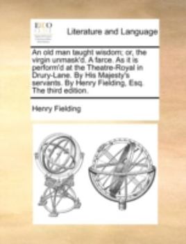 An old man taught wisdom; or, the virgin unmask'd. A farce. As it is perform'd at the Theatre-Royal in Drury-Lane. By His Majesty's servants. By Henry Fielding, Esq. The third edition.