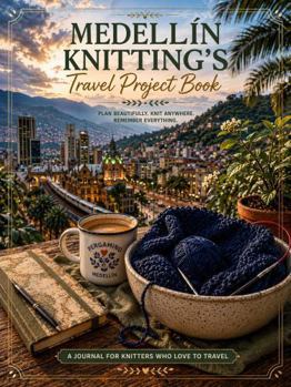 Medellin Knitting's Travel Project Journal - A Project Planner, Journal & Tracker for Knitters and Crocheters On the Go: Organize Patterns, Yarn, ... Adventures in One Beautiful Project Log
