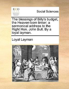 The blessings of Billy's budget, the Heaven-born tinker: a sermonical address to the Right Hon. John Bull. By a loyal layman.