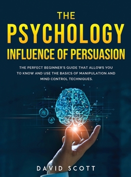 Hardcover The Psychology Influence of Persuasion: The Perfect Beginner's Guide That Allows You to Know and Use the Basics of Manipulation and Mind Control Techn Book