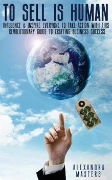 To Sell Is Human: Influence & Inspire Everyone to Take Action with This Revolutionary Guide to Crafting Business Success