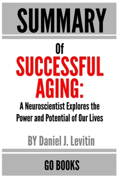 Paperback Summary of Successful Aging: A Neuroscientist Explores the Power and Potential of Our Lives by: Daniel J. Levitin - a Go BOOKS Summary Guide Book