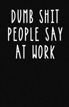 Paperback Dumb Shit People Say at Work: Lined Notebook and Journal (Black Cover), Funny Sarcastic Gag Gift for Coworkers and Colleagues Book