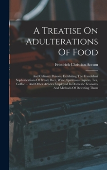 Hardcover A Treatise On Adulterations Of Food: And Culinary Poisons, Exhibiting The Fraudulent Sophistications Of Bread, Beer, Wine, Spirituous Liquors, Tea, Co Book