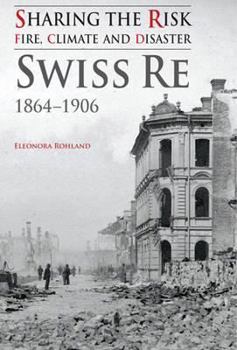 Sharing the Risk: Fire, Climate and Disaster: Swiss Re 1864-1906