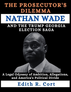 THE PROSECUTOR'S DILEMMA: NATHAN WADE AND THE TRUMP GEORGIA ELECTION SAGA: A Legal Odyssey of Ambition, Allegations, and America's Political Divide