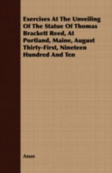 Exercises At The Unveiling Of The Statue Of Thomas Brackett Reed, At Portland, Maine, August Thirty First, Nineteen Hundred And Ten